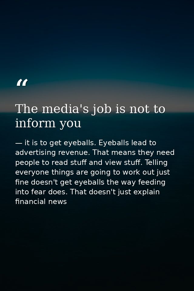 The media's job is not to inform you — it is to get eyeballs. Eyeballs lead to advertising revenue. That means they need people to read stuff and view stuff. Telling everyone things are going to work out just fine doesn't get eyeballs the way feeding into fear does. That doesn't just explain financial news