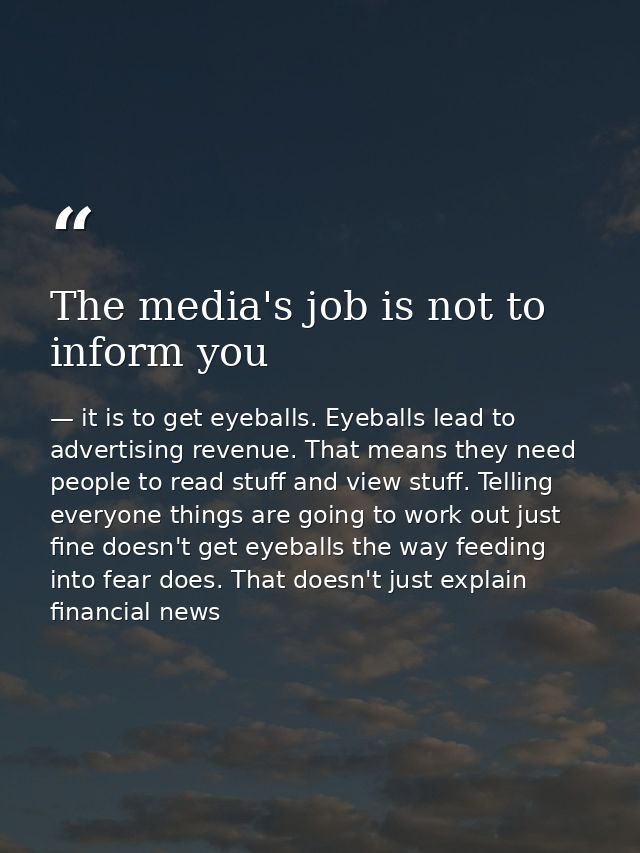 The media's job is not to inform you — it is to get eyeballs. Eyeballs lead to advertising revenue. That means they need people to read stuff and view stuff. Telling everyone things are going to work out just fine doesn't get eyeballs the way feeding into fear does. That doesn't just explain financial news