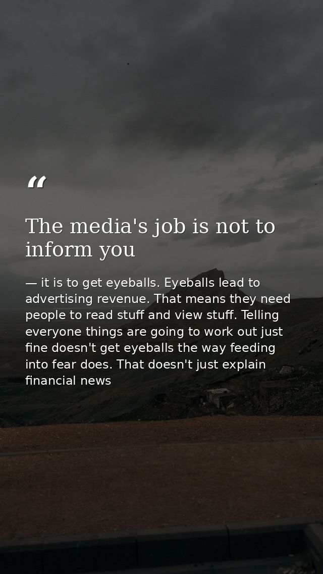 The media's job is not to inform you — it is to get eyeballs. Eyeballs lead to advertising revenue. That means they need people to read stuff and view stuff. Telling everyone things are going to work out just fine doesn't get eyeballs the way feeding into fear does. That doesn't just explain financial news