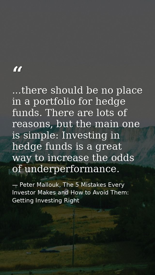 ...there should be no place in a portfolio for hedge funds. There are lots of reasons, but the main one is simple: Inves — Peter Mallouk, The 5 Mistakes Every Investor Makes and How to Avoid Them: Getting Investing Right