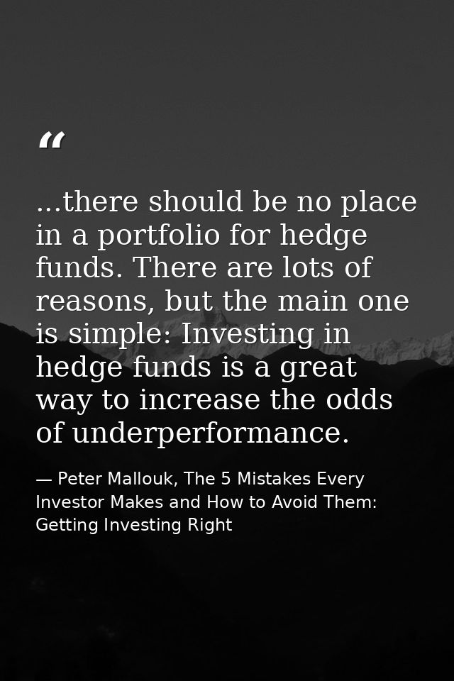 ...there should be no place in a portfolio for hedge funds. There are lots of reasons, but the main one is simple: Inves — Peter Mallouk, The 5 Mistakes Every Investor Makes and How to Avoid Them: Getting Investing Right