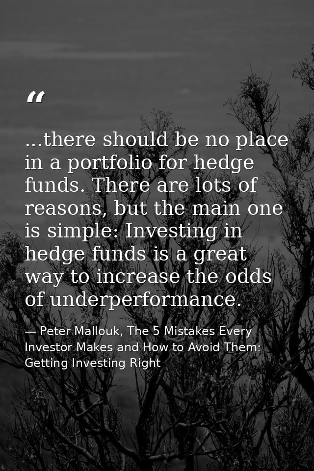 ...there should be no place in a portfolio for hedge funds. There are lots of reasons, but the main one is simple: Inves — Peter Mallouk, The 5 Mistakes Every Investor Makes and How to Avoid Them: Getting Investing Right