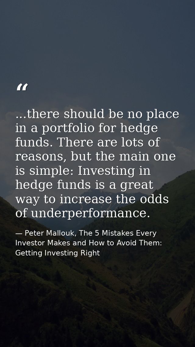...there should be no place in a portfolio for hedge funds. There are lots of reasons, but the main one is simple: Inves — Peter Mallouk, The 5 Mistakes Every Investor Makes and How to Avoid Them: Getting Investing Right