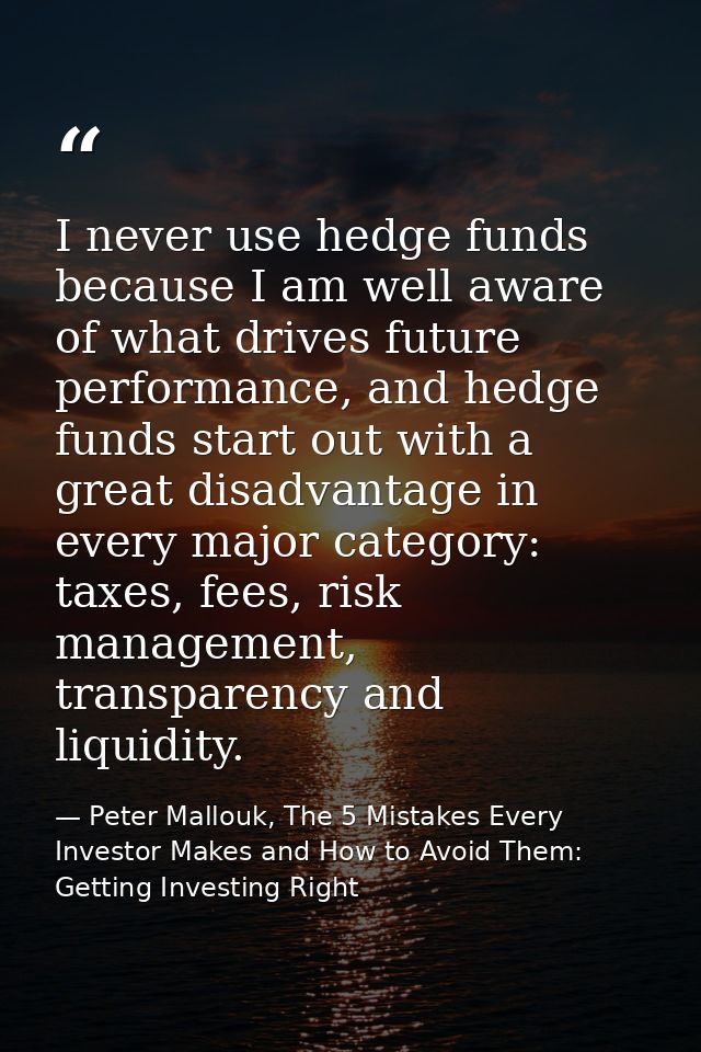 I never use hedge funds because I am well aware of what drives future performance, and hedge funds start out with a grea — Peter Mallouk, The 5 Mistakes Every Investor Makes and How to Avoid Them: Getting Investing Right