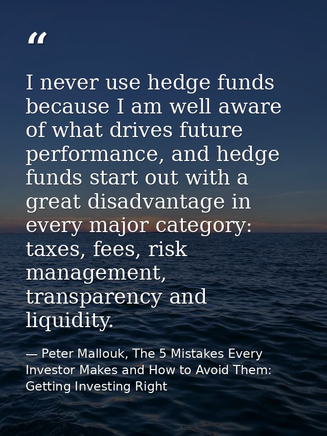 I never use hedge funds because I am well aware of what drives future performance, and hedge funds start out with a grea — Peter Mallouk, The 5 Mistakes Every Investor Makes and How to Avoid Them: Getting Investing Right