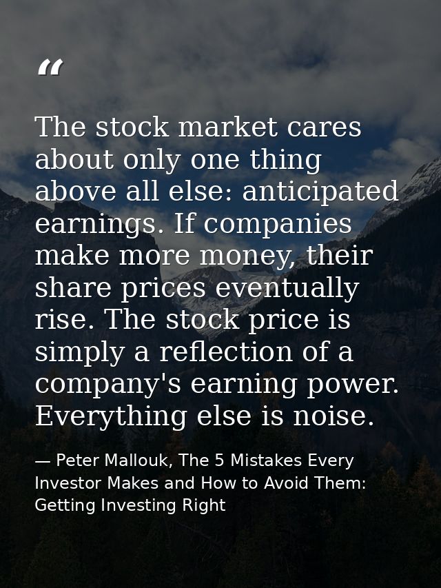 The stock market cares about only one thing above all else: anticipated earnings. If companies make more money, their sh — Peter Mallouk, The 5 Mistakes Every Investor Makes and How to Avoid Them: Getting Investing Right