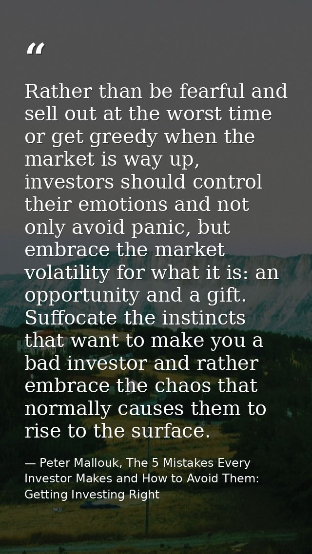 Rather than be fearful and sell out at the worst time or get greedy when the market is way up, investors should control  — Peter Mallouk, The 5 Mistakes Every Investor Makes and How to Avoid Them: Getting Investing Right