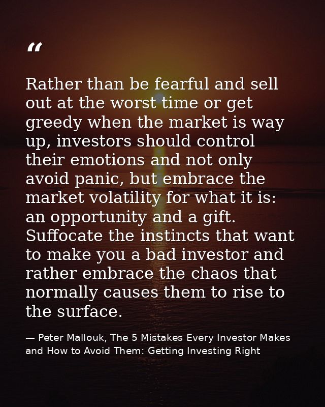 Rather than be fearful and sell out at the worst time or get greedy when the market is way up, investors should control  — Peter Mallouk, The 5 Mistakes Every Investor Makes and How to Avoid Them: Getting Investing Right