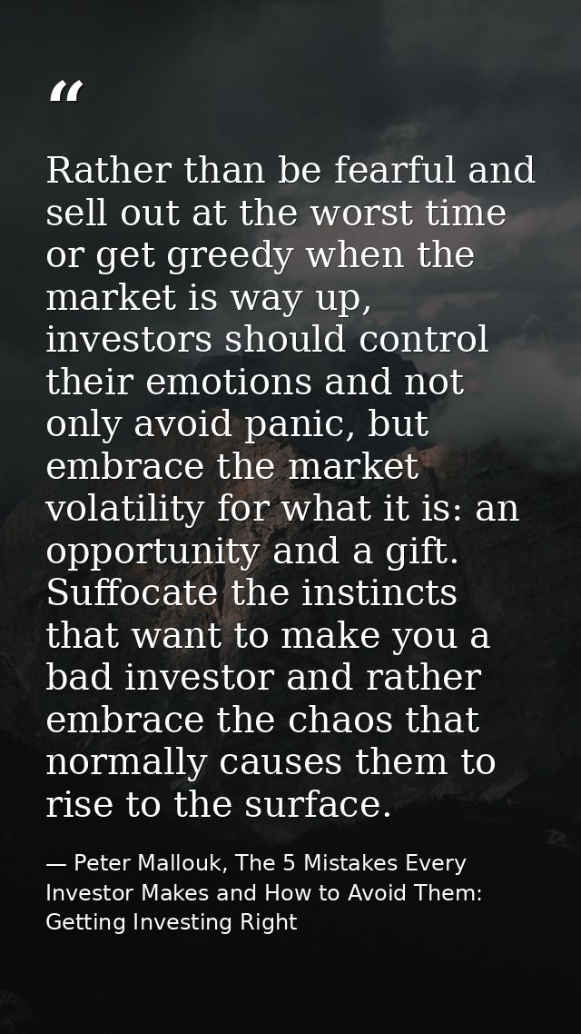 Rather than be fearful and sell out at the worst time or get greedy when the market is way up, investors should control  — Peter Mallouk, The 5 Mistakes Every Investor Makes and How to Avoid Them: Getting Investing Right