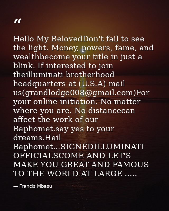 Hello My BelovedDon't fail to see the light. Money, powers, fame, and wealthbecome your title in just a blink. If intere — Francis Mbasu