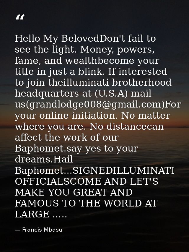 Hello My BelovedDon't fail to see the light. Money, powers, fame, and wealthbecome your title in just a blink. If intere — Francis Mbasu