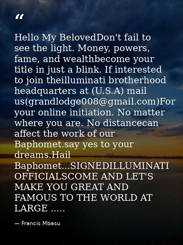 Hello My BelovedDon't fail to see the light. Money, powers, fame, and wealthbecome your title in just a blink. If intere — Francis Mbasu