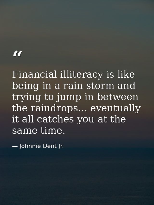 Financial illiteracy is like being in a rain storm and trying to jump in between the raindrops... eventually it all catc — Johnnie Dent Jr.
