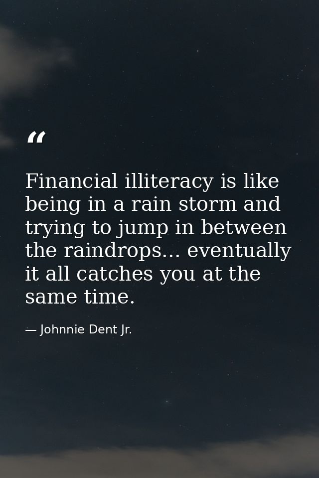 Financial illiteracy is like being in a rain storm and trying to jump in between the raindrops... eventually it all catc — Johnnie Dent Jr.