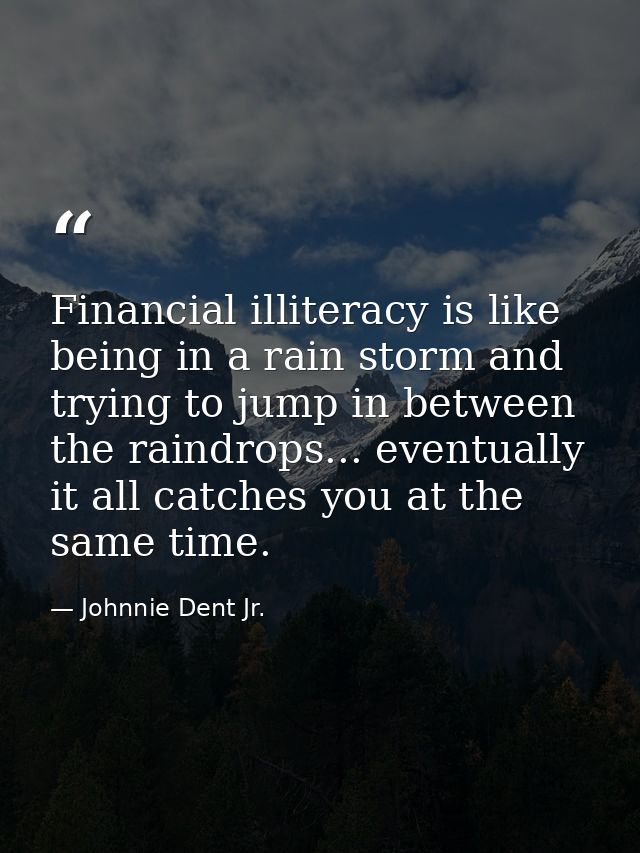 Financial illiteracy is like being in a rain storm and trying to jump in between the raindrops... eventually it all catc — Johnnie Dent Jr.