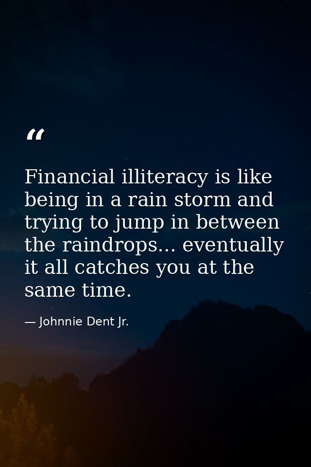 Financial illiteracy is like being in a rain storm and trying to jump in between the raindrops... eventually it all catc — Johnnie Dent Jr.