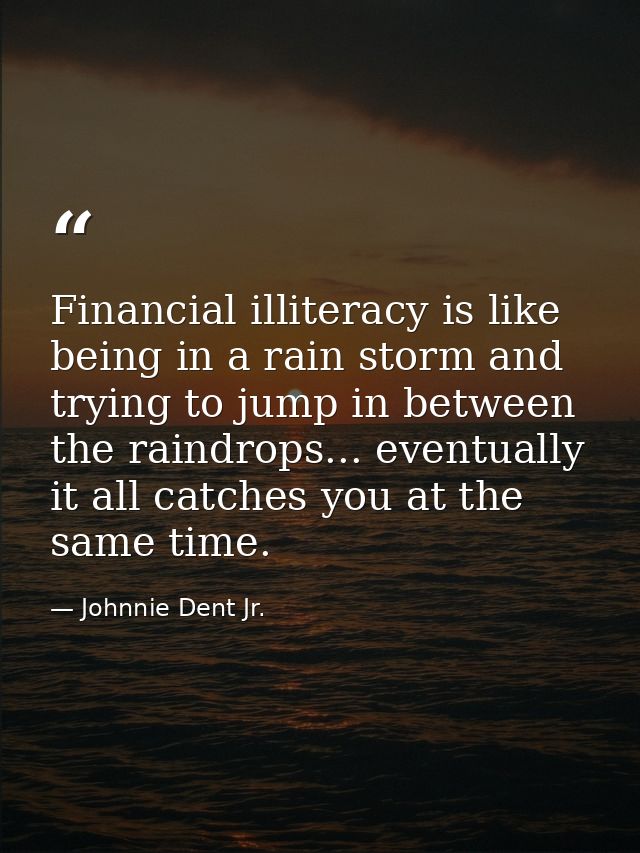 Financial illiteracy is like being in a rain storm and trying to jump in between the raindrops... eventually it all catc — Johnnie Dent Jr.