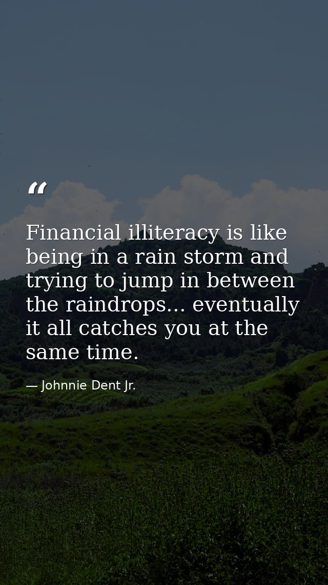 Financial illiteracy is like being in a rain storm and trying to jump in between the raindrops... eventually it all catc — Johnnie Dent Jr.