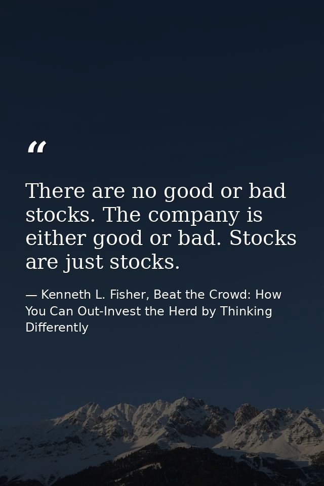 There are no good or bad stocks. The company is either good or bad. Stocks are just stocks. — Kenneth L. Fisher, Beat the Crowd: How You Can Out-Invest the Herd by Thinking Differently