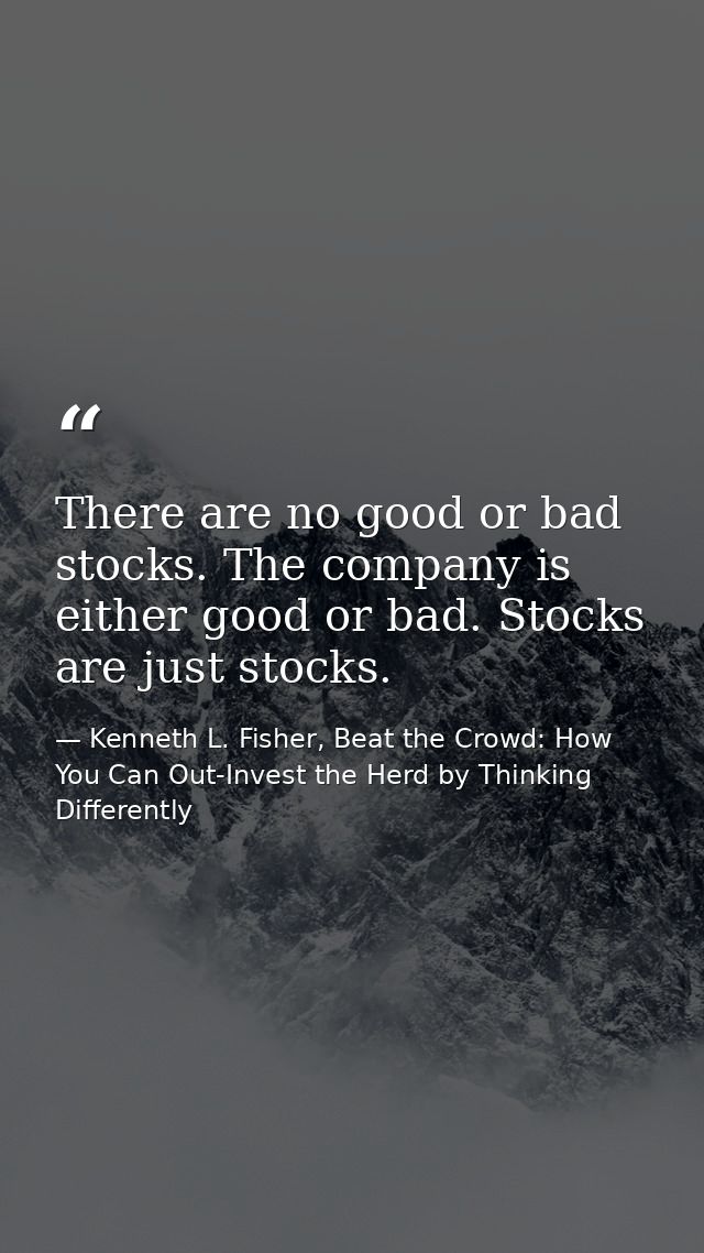 There are no good or bad stocks. The company is either good or bad. Stocks are just stocks. — Kenneth L. Fisher, Beat the Crowd: How You Can Out-Invest the Herd by Thinking Differently