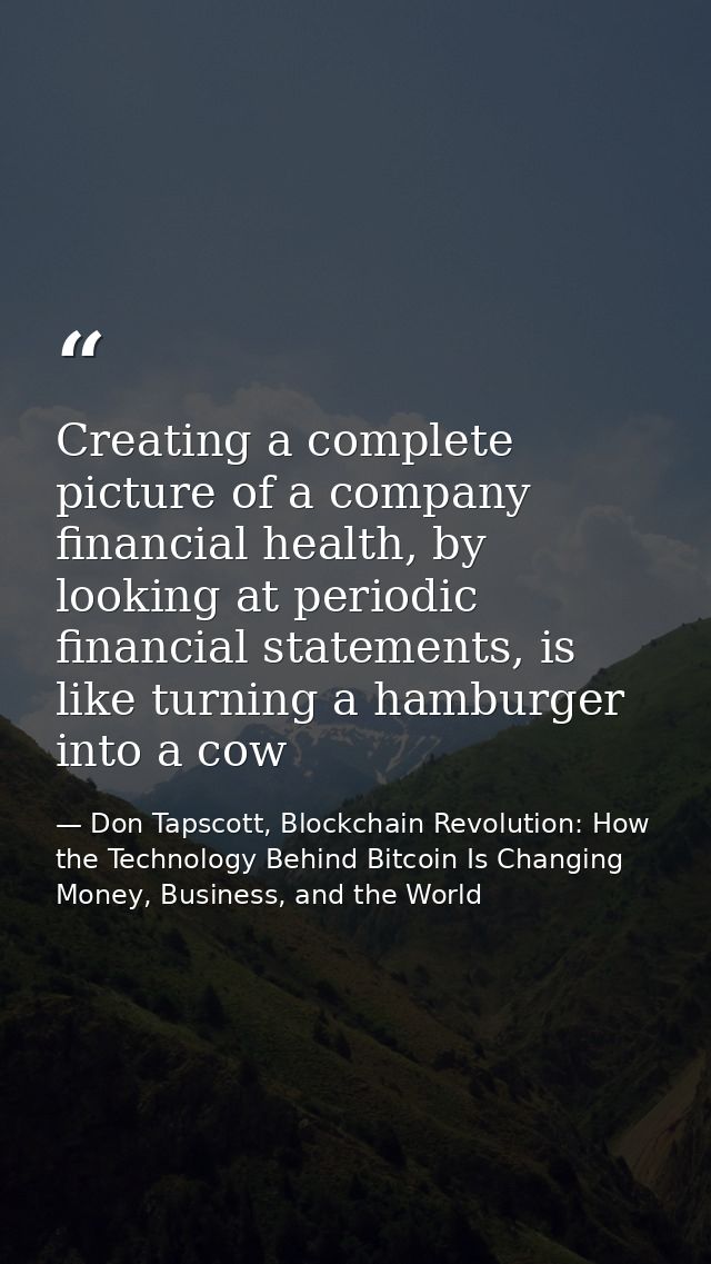 Creating a complete picture of a company financial health, by looking at periodic financial statements, is like turning  — Don Tapscott, Blockchain Revolution: How the Technology Behind Bitcoin Is Changing Money, Business, and the World