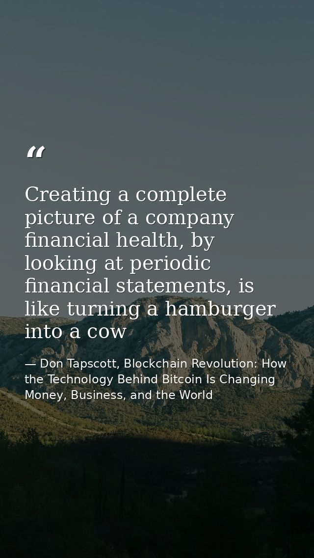 Creating a complete picture of a company financial health, by looking at periodic financial statements, is like turning  — Don Tapscott, Blockchain Revolution: How the Technology Behind Bitcoin Is Changing Money, Business, and the World