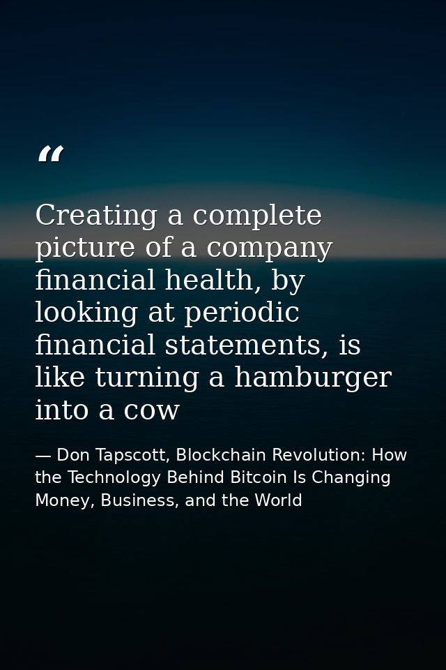 Creating a complete picture of a company financial health, by looking at periodic financial statements, is like turning  — Don Tapscott, Blockchain Revolution: How the Technology Behind Bitcoin Is Changing Money, Business, and the World