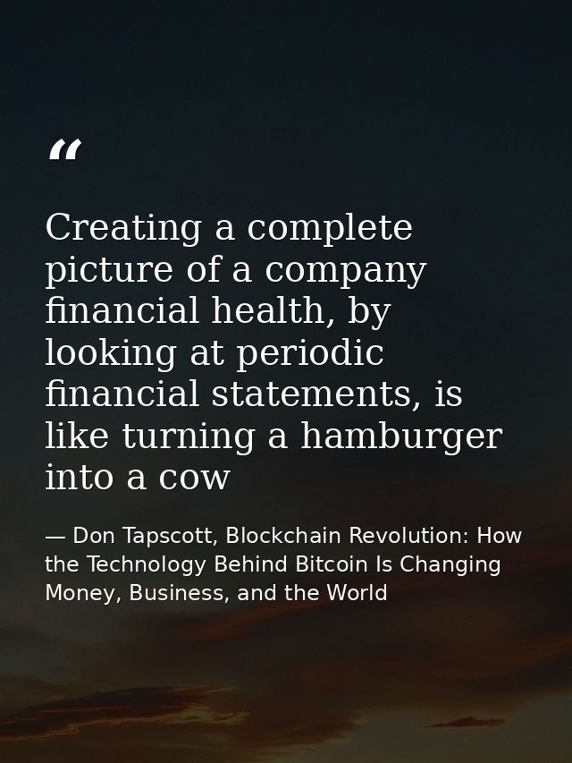 Creating a complete picture of a company financial health, by looking at periodic financial statements, is like turning  — Don Tapscott, Blockchain Revolution: How the Technology Behind Bitcoin Is Changing Money, Business, and the World