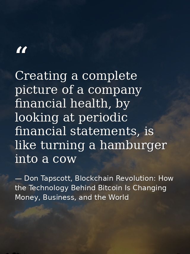 Creating a complete picture of a company financial health, by looking at periodic financial statements, is like turning  — Don Tapscott, Blockchain Revolution: How the Technology Behind Bitcoin Is Changing Money, Business, and the World