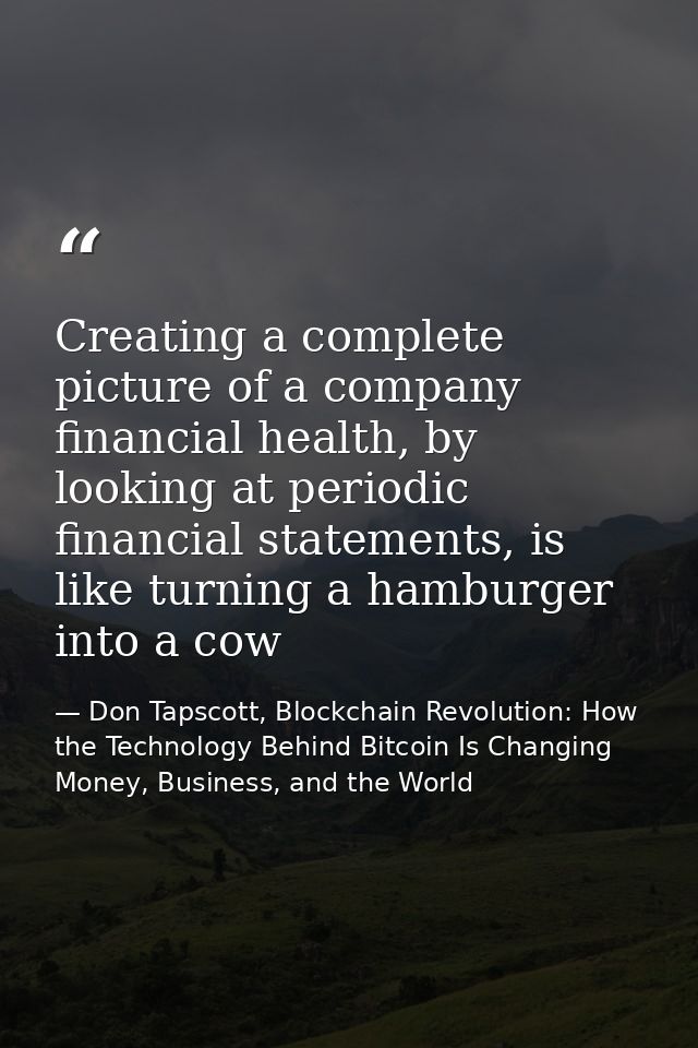 Creating a complete picture of a company financial health, by looking at periodic financial statements, is like turning  — Don Tapscott, Blockchain Revolution: How the Technology Behind Bitcoin Is Changing Money, Business, and the World