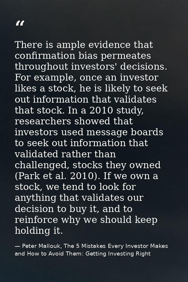 There is ample evidence that confirmation bias permeates throughout investors' decisions. For example, once an investor  — Peter Mallouk, The 5 Mistakes Every Investor Makes and How to Avoid Them: Getting Investing Right