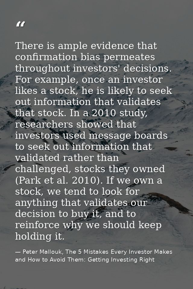 There is ample evidence that confirmation bias permeates throughout investors' decisions. For example, once an investor  — Peter Mallouk, The 5 Mistakes Every Investor Makes and How to Avoid Them: Getting Investing Right