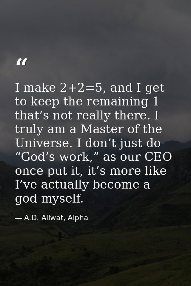 I make 2+2=5, and I get to keep the remaining 1 that’s not really there. I truly am a Master of the Universe. I don’t ju — A.D. Aliwat, Alpha