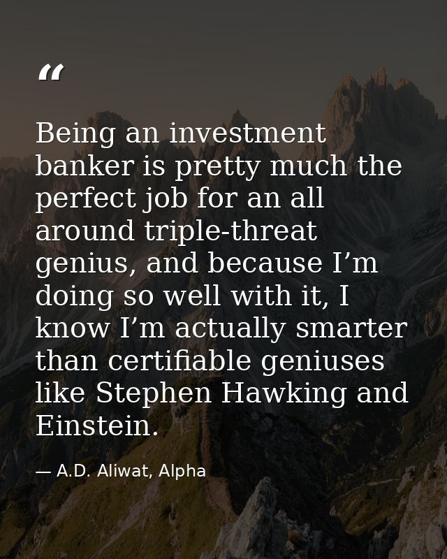 Being an investment banker is pretty much the perfect job for an all around triple-threat genius, and because I’m doing  — A.D. Aliwat, Alpha
