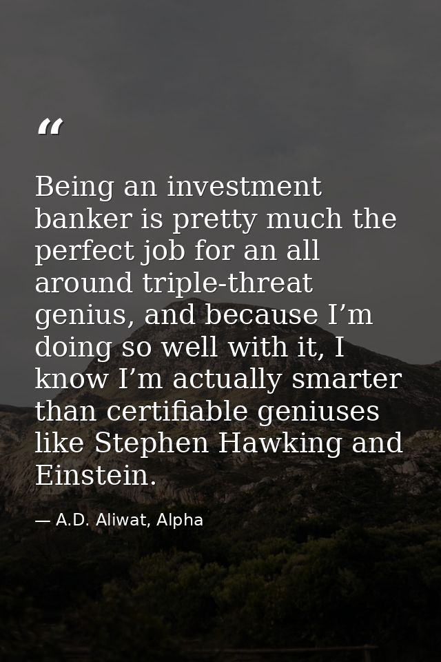 Being an investment banker is pretty much the perfect job for an all around triple-threat genius, and because I’m doing  — A.D. Aliwat, Alpha