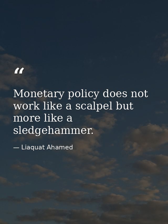 Monetary policy does not work like a scalpel but more like a sledgehammer. — Liaquat Ahamed