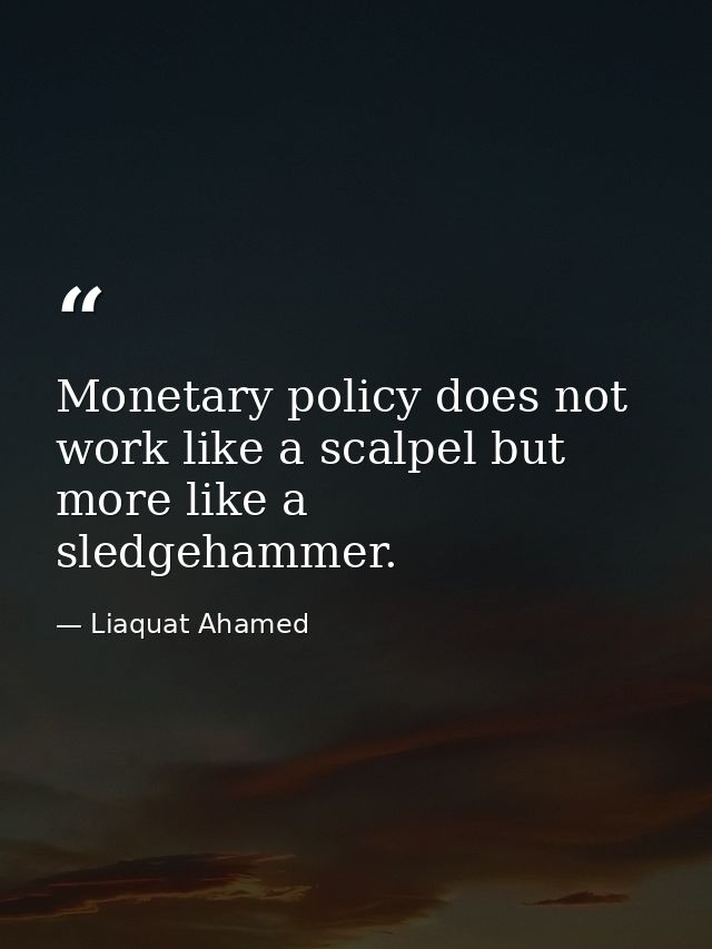 Monetary policy does not work like a scalpel but more like a sledgehammer. — Liaquat Ahamed