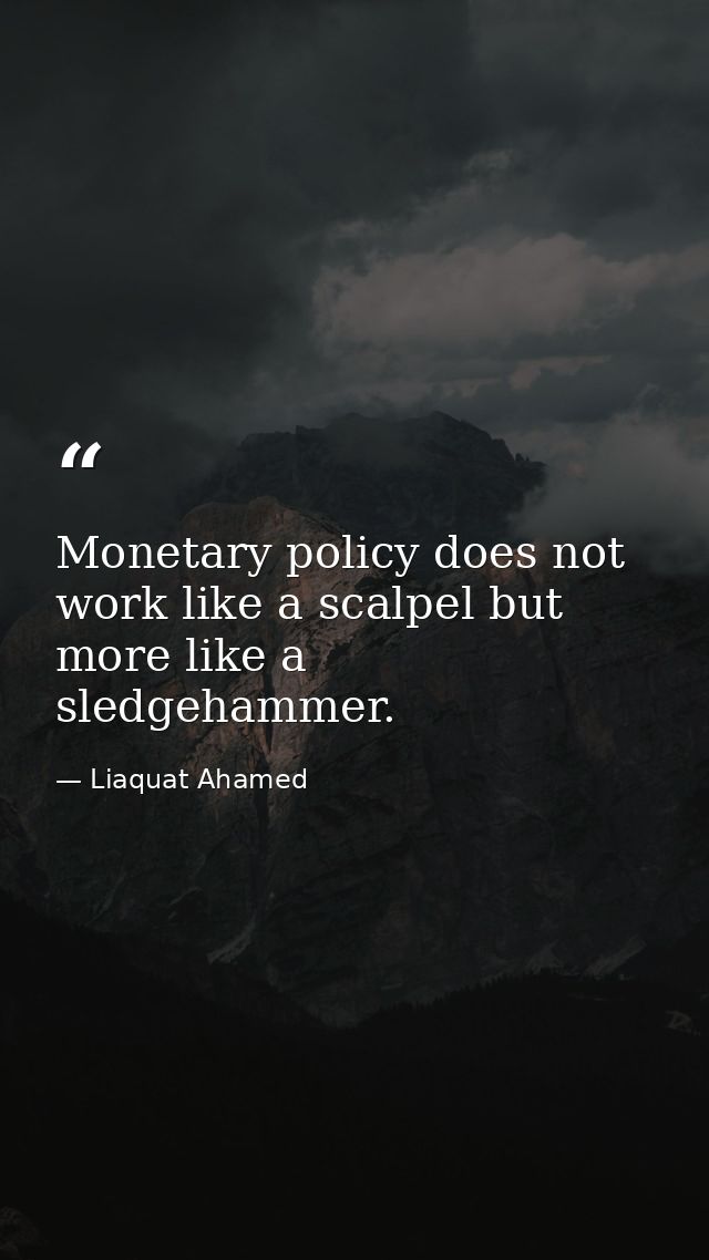 Monetary policy does not work like a scalpel but more like a sledgehammer. — Liaquat Ahamed