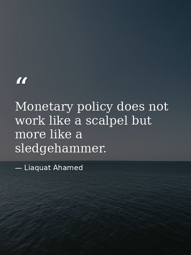 Monetary policy does not work like a scalpel but more like a sledgehammer. — Liaquat Ahamed