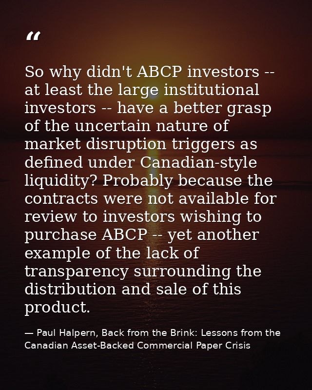 So why didn't ABCP investors -- at least the large institutional investors -- have a better grasp of the uncertain natur — Paul Halpern, Back from the Brink: Lessons from the Canadian Asset-Backed Commercial Paper Crisis