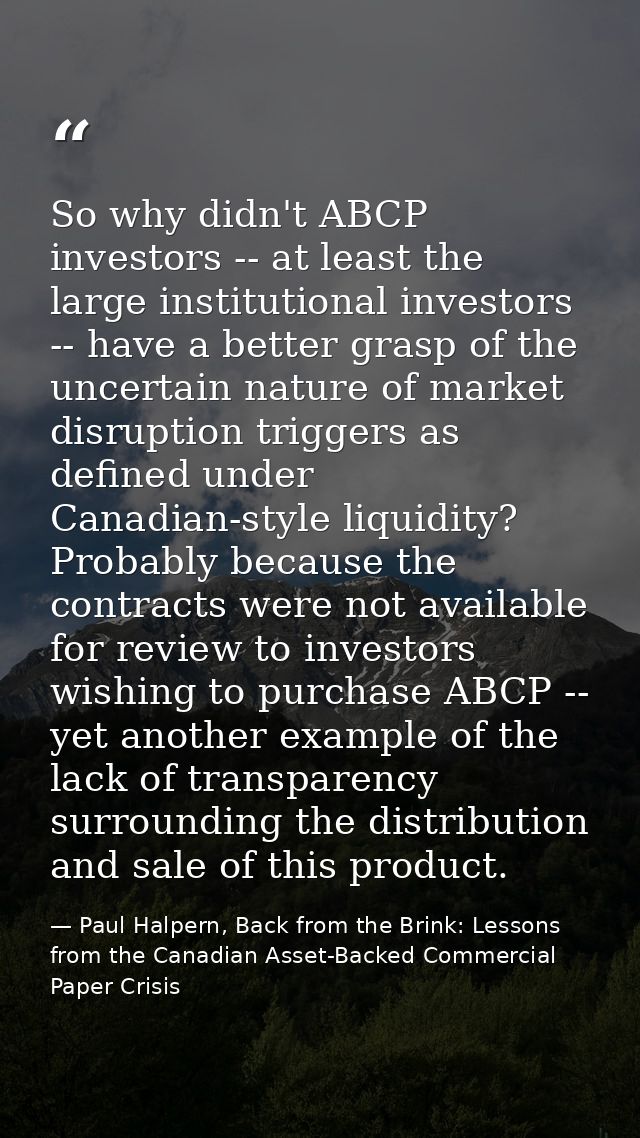 So why didn't ABCP investors -- at least the large institutional investors -- have a better grasp of the uncertain natur — Paul Halpern, Back from the Brink: Lessons from the Canadian Asset-Backed Commercial Paper Crisis
