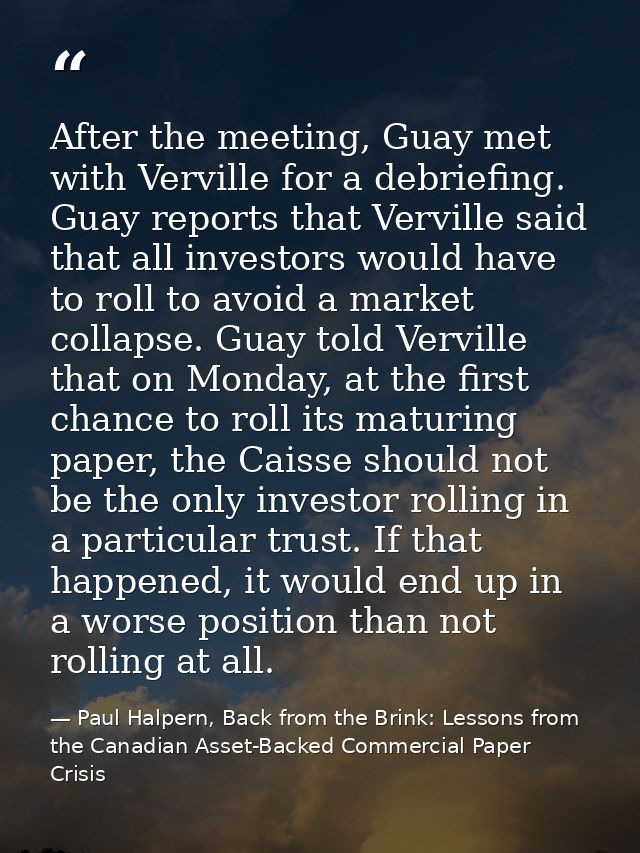 After the meeting, Guay met with Verville for a debriefing. Guay reports that Verville said that all investors would hav — Paul Halpern, Back from the Brink: Lessons from the Canadian Asset-Backed Commercial Paper Crisis
