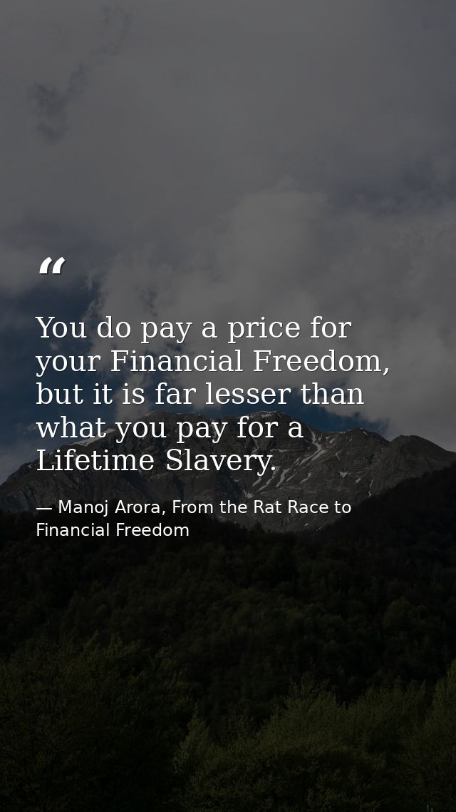 You do pay a price for your Financial Freedom, but it is far lesser than what you pay for a Lifetime Slavery. — Manoj Arora, From the Rat Race to Financial Freedom