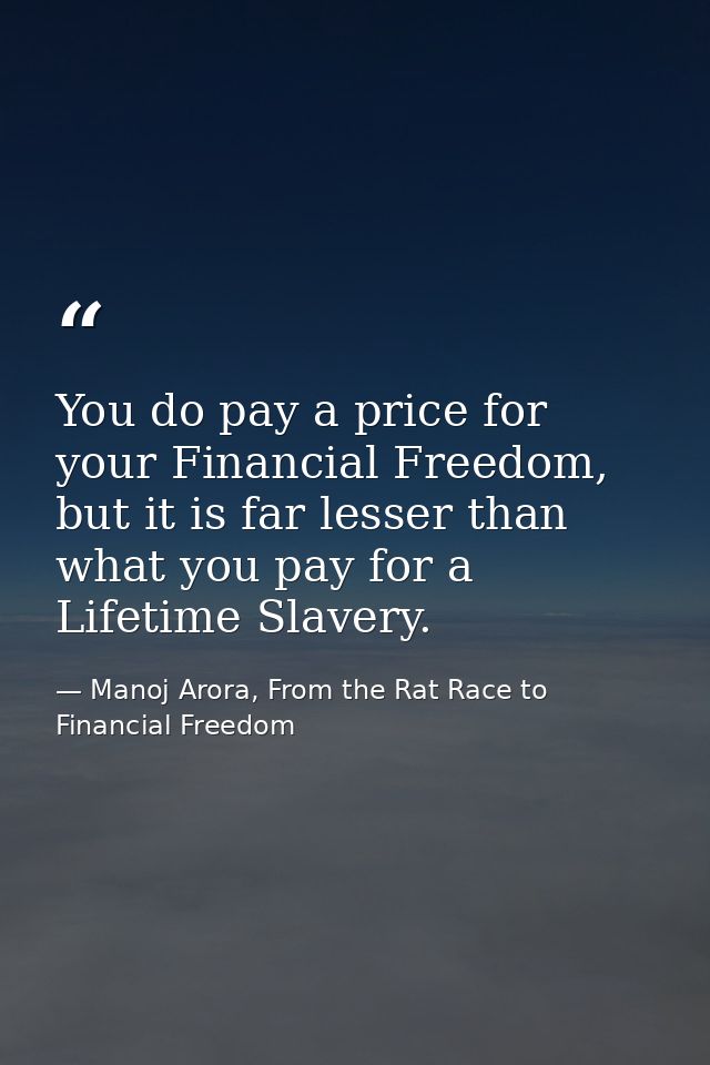 You do pay a price for your Financial Freedom, but it is far lesser than what you pay for a Lifetime Slavery. — Manoj Arora, From the Rat Race to Financial Freedom