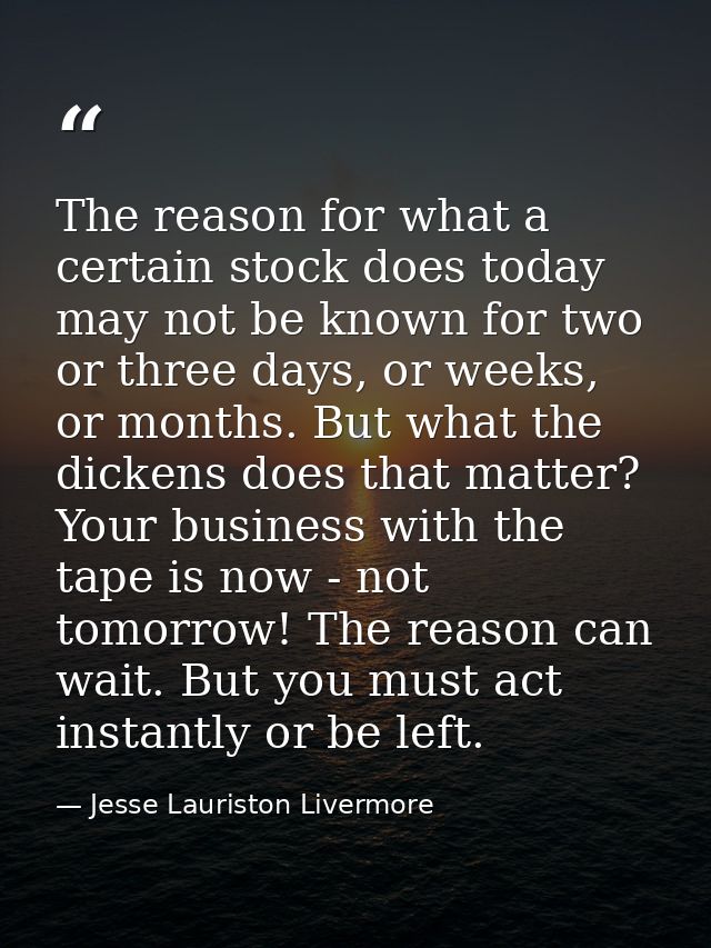 The reason for what a certain stock does today may not be known for two or three days, or weeks, or months. But what the — Jesse Lauriston Livermore