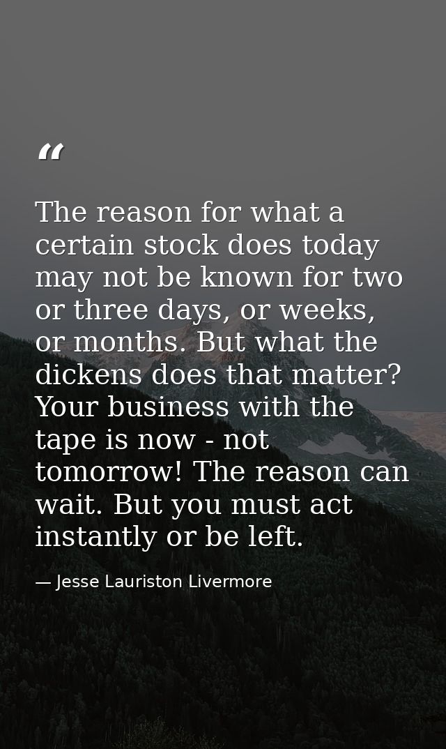 The reason for what a certain stock does today may not be known for two or three days, or weeks, or months. But what the — Jesse Lauriston Livermore