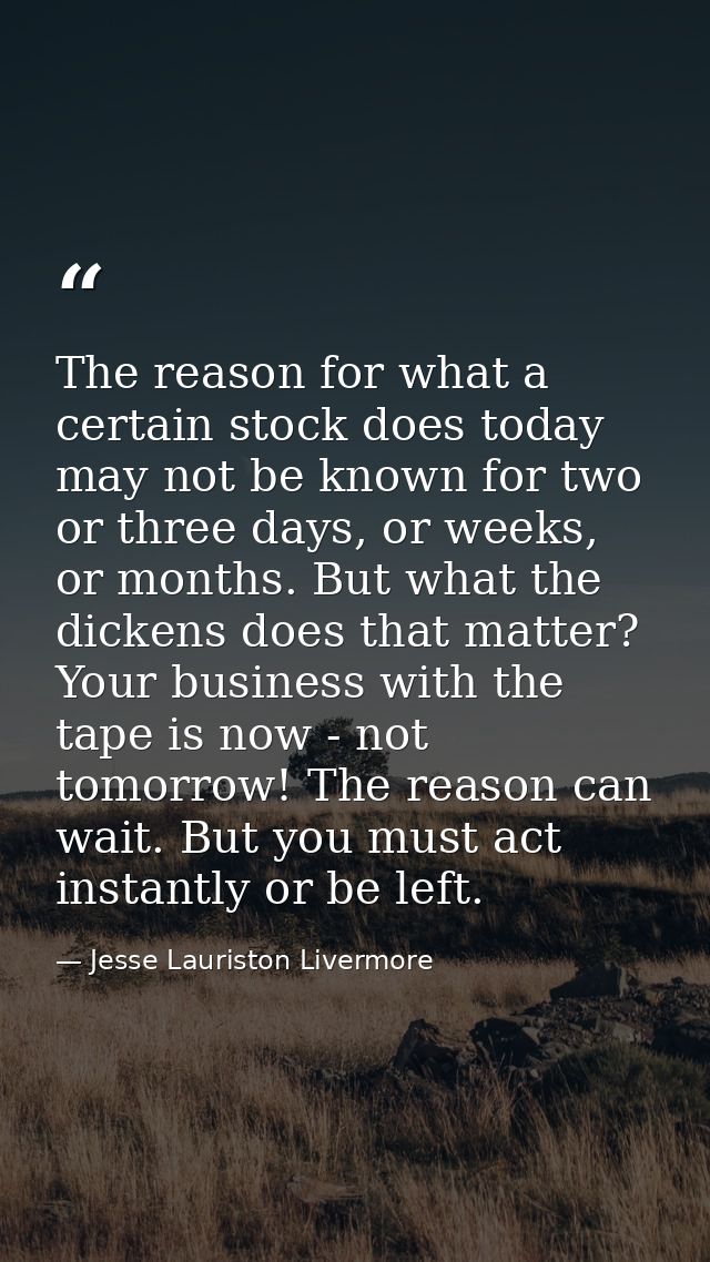 The reason for what a certain stock does today may not be known for two or three days, or weeks, or months. But what the — Jesse Lauriston Livermore