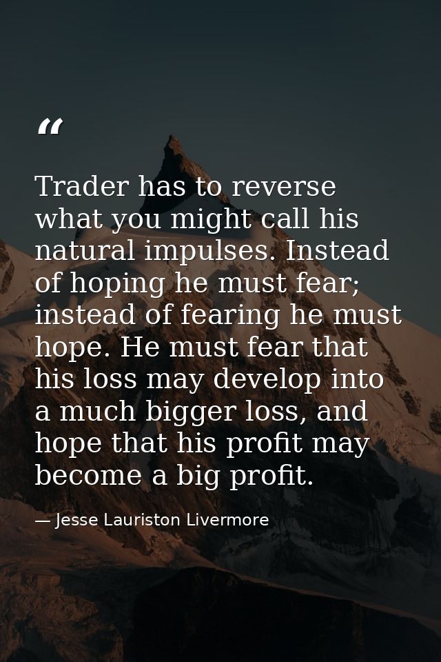 Trader has to reverse what you might call his natural impulses. Instead of hoping he must fear; instead of fearing he mu — Jesse Lauriston Livermore