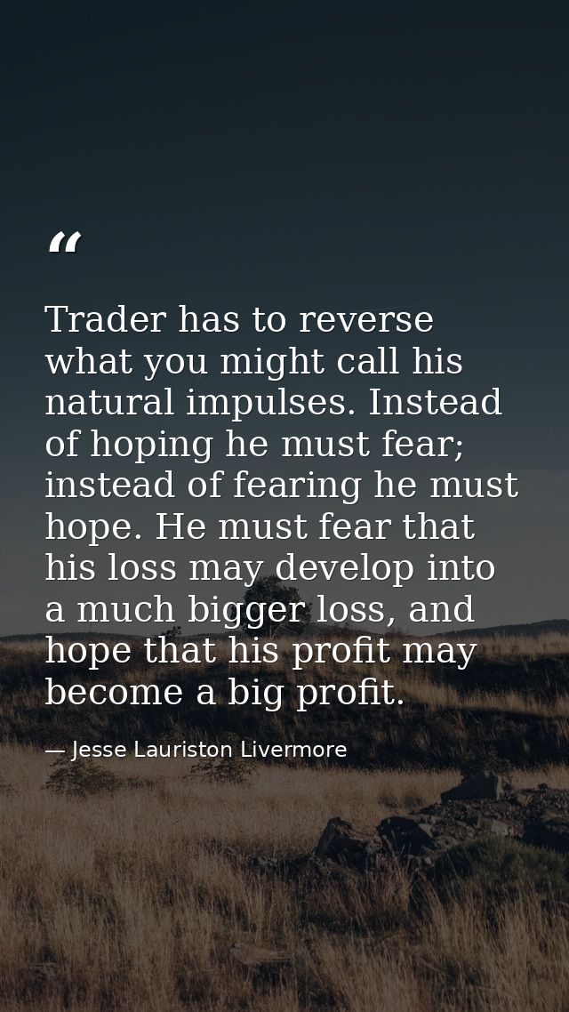 Trader has to reverse what you might call his natural impulses. Instead of hoping he must fear; instead of fearing he mu — Jesse Lauriston Livermore