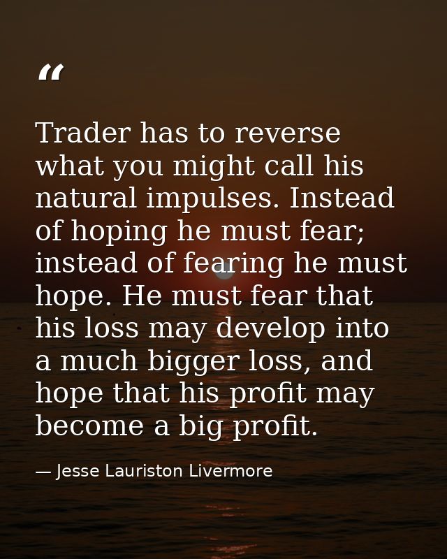 Trader has to reverse what you might call his natural impulses. Instead of hoping he must fear; instead of fearing he mu — Jesse Lauriston Livermore